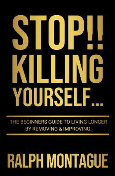 STOP!! Killing Yourself...: The Beginners Guide to Living Longer By Removing & Improving by Ralph Montague