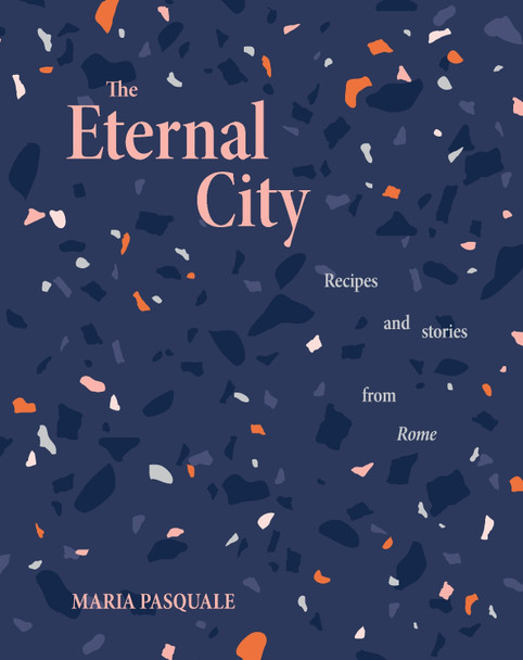 The Eternal City: Recipes + stories from Rome by Maria Pasquale
