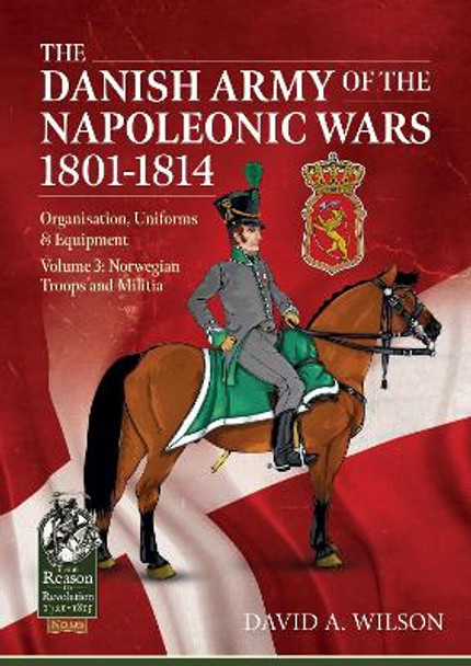 The Danish Army of the Napoleonic Wars 1801-1815. Organisation, Uniforms & Equipment: Volume 3: Norwegian Troops and Militia by David A. Wilson