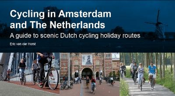 Cycling in Amsterdam and The Netherlands: A guide to scenic Dutch cycling holiday routes by Eric van der Horst