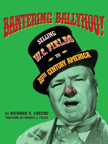 Bantering Ballyhoo! Selling W. C. Fields to 20th Century America by Richard S Greene 9798887715988