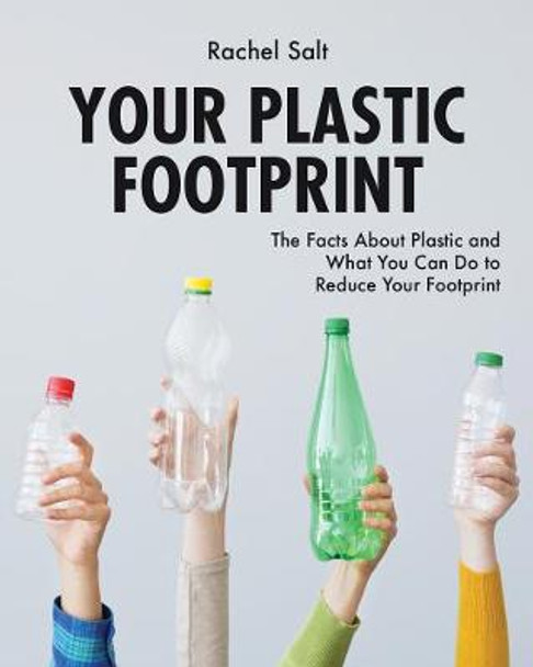 Your Plastic Footprint: The Facts about Plastic and What You Can Do to Reduce Your Footprint by Rachel Salt