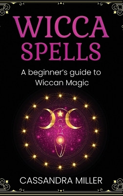 Wicca Spells: A Beginner's Guide to Wiccan Magic by Cassandra Miller 9781761037559