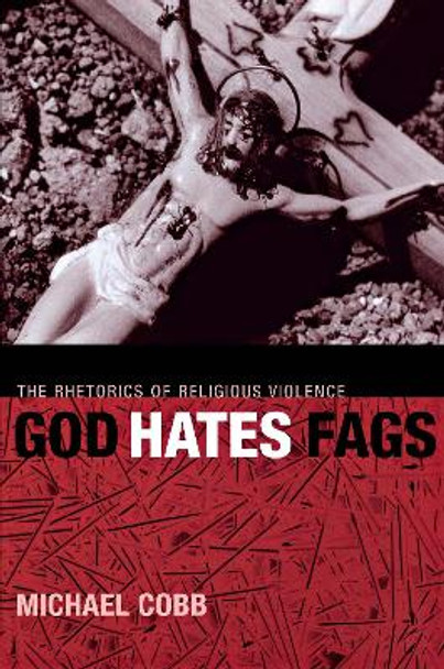 God Hates Fags: The Rhetorics of Religious Violence by Michael Cobb