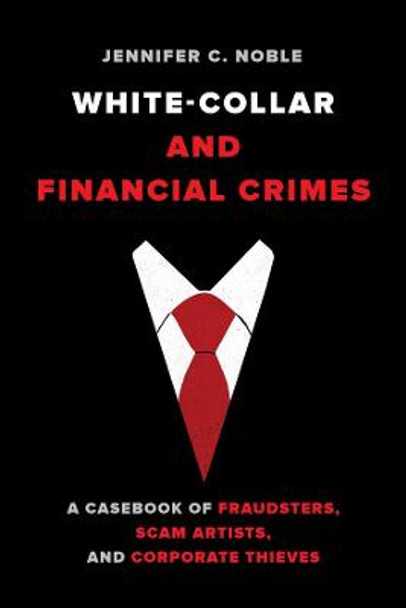 White-Collar and Financial Crimes: A Casebook of Fraudsters, Scam Artists, and Corporate Thieves by Jennifer C. Noble