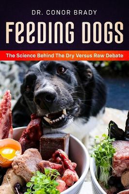 Feeding Dogs Dry Or Raw? The Science Behind The Debate by Conor Brady 9781916234017