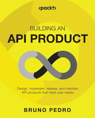 Building an API Product: Design, implement, release, and maintain API products that meet user needs by Bruno Pedro 9781837630448