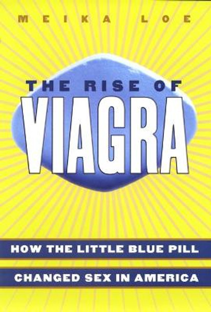 The Rise of Viagra: How the Little Blue Pill Changed Sex in America by Meika Loe