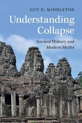 Understanding Collapse: Ancient History and Modern Myths by Guy D. Middleton 9781316606070