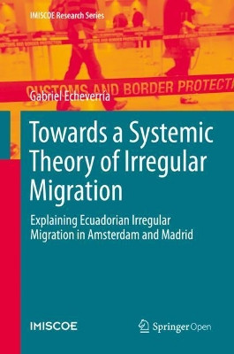Towards a Systemic Theory of Irregular Migration: Explaining Ecuadorian Irregular Migration to Amsterdam and Madrid by Gabriel Echeverria 9783030409029