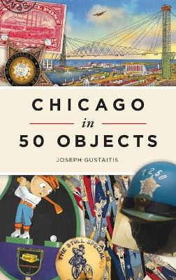 Chicago in 50 Objects by Joseph Gustaitis 9781540246608