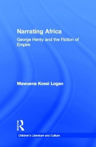 Narrating Africa: George Henty and the Fiction of Empire by Mawuena Kossi Logan