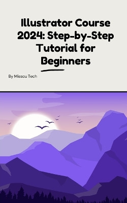 Illustrator Course 2024: Step-by-Step Tutorial for Beginners: Illustrator Course 2024: Step-by-Step Tutorial for Beginners by Missou 9798331249649