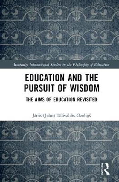 Education and the Pursuit of Wisdom: The Aims of Education Revisited by Janis (John) Talivaldis Ozolins