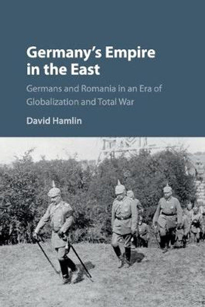 Germany's Empire in the East: Germans and Romania in an Era of Globalization and Total War by David Hamlin