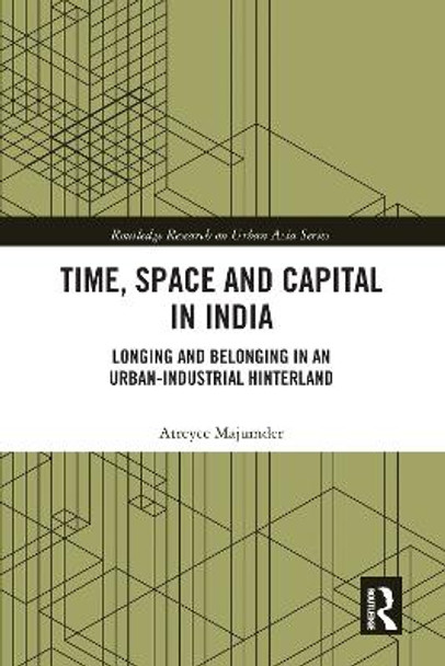 Time, Space and Capital in India: Longing and Belonging in an Urban-Industrial Hinterland by Atreyee Majumder