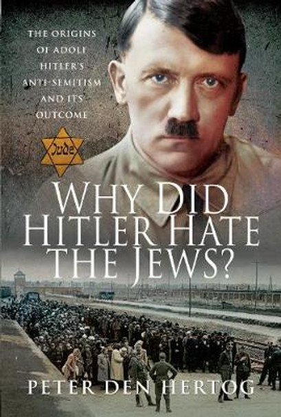 Why Did Hitler Hate the Jews?: The Origins of Adolf Hitler's Anti-Semitism and its Outcome by Peter den Hertog