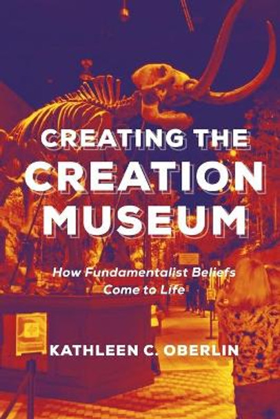 Creating the Creation Museum: How Fundamentalist Beliefs Come to Life by Kathleen C. Oberlin