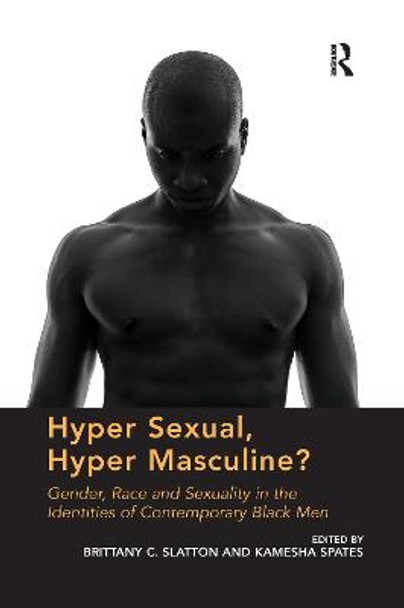 Hyper Sexual, Hyper Masculine?: Gender, Race and Sexuality in the Identities of Contemporary Black Men by Brittany C. Slatton