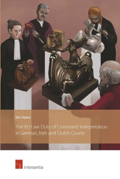 The Eu Law Duty of Consistent Interpretation in German, Irish and Dutch Courts by Sim Haket 9781780688794