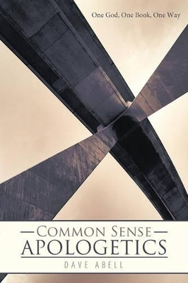 Common Sense Apologetics: One God, One Book, One Way by Dave Abell 9781449704247