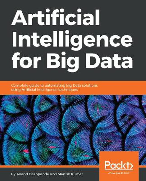 Artificial Intelligence for Big Data: Complete guide to automating Big Data solutions using Artificial Intelligence techniques by Anand Deshpande 9781788472173