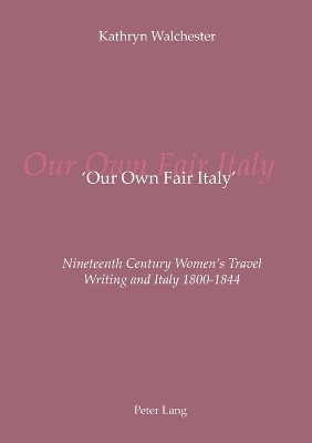 'Our Own Fair Italy': Nineteenth Century Women's Travel Writing and Italy 1800-1844 by Kathryn Walchester 9783039110285