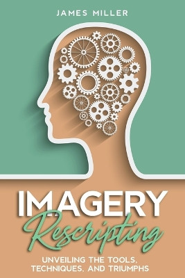 Imagery Rescripting: Unveiling the Tools, Techniques, and Triumphs by James Miller 9798223424956
