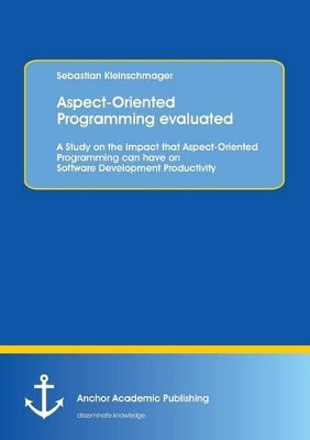 Aspect-Oriented Programming Evaluated: A Study on the Impact That Aspect-Oriented Programming Can Have on Software Development Productivity by Sebastian Kleinschmager 9783954890392