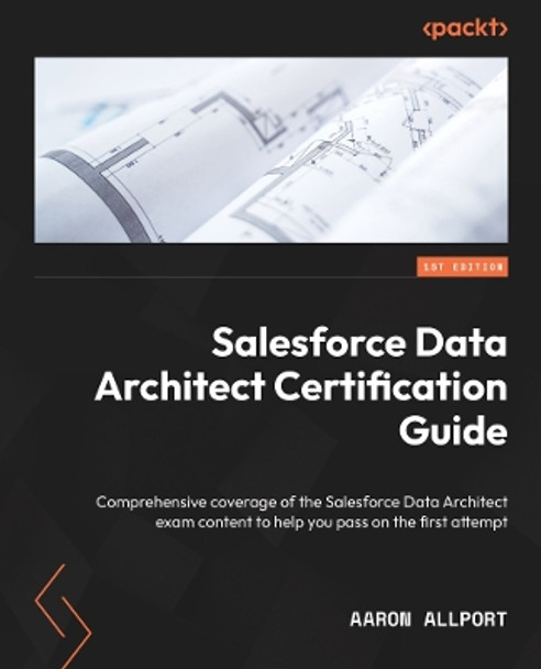 Salesforce Data Architecture and Management Designer Certification Guide: A Comprehensive Guide to acing the Salesforce Data Architect Certification Exam by Aaron Allport 9781801813556