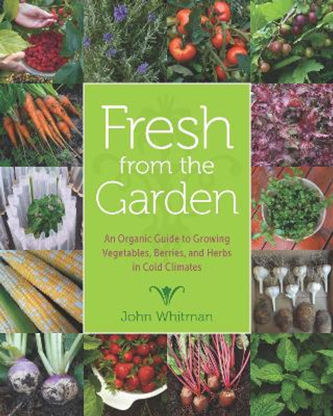 Fresh from the Garden: An Organic Guide to Growing Vegetables, Berries, and Herbs in Cold Climates by John Whitman