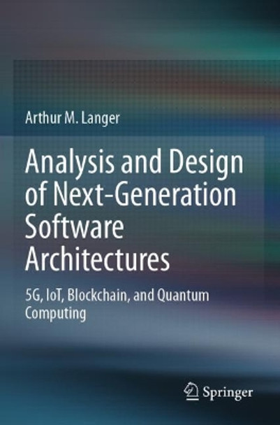 Analysis and Design of Next-Generation Software Architectures: 5G, IoT, Blockchain, and Quantum Computing by Arthur M. Langer 9783030369019