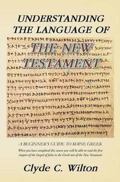 Understanding the Language of the New Testament: A Beginner's Guide to Koine Greek by Clyde C Wilton 9781466978966