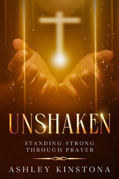 Unshaken: Standing Strong Through Prayer by Ashley Kinstona 9781456653033