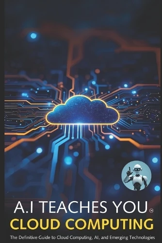 A.I Teaches You Cloud Computing: The Definitive Guide to Cloud Computing, AI, and Emerging Technologies by A J Brice 9781763800366