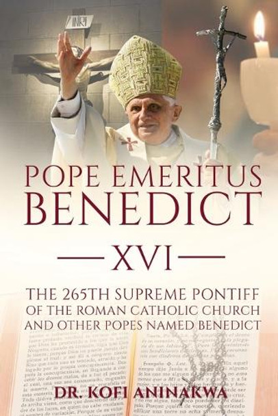 Pope Emeritus Benedict XVI: The 265th Supreme Pontiff of the Roman Catholic Church And Other Popes named Benedict by Dr Kofi Aninakwa 9798893958911