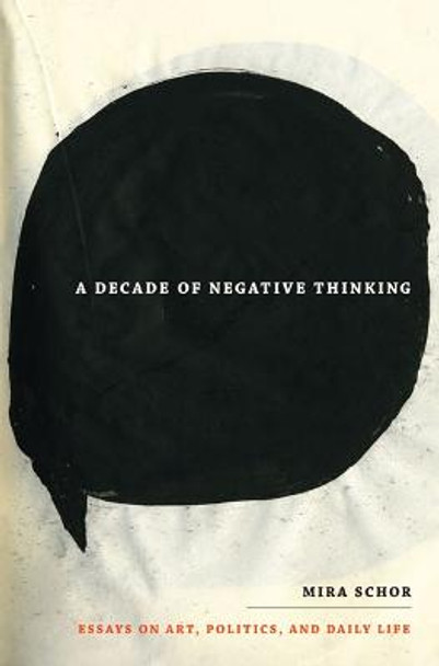 A Decade of Negative Thinking: Essays on Art, Politics, and Daily Life by Mira Schor