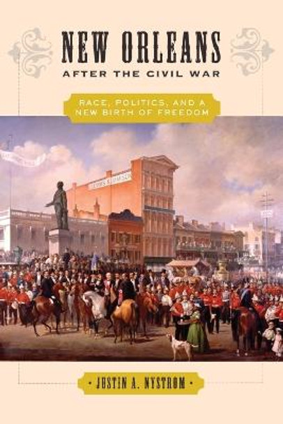 New Orleans after the Civil War: Race, Politics, and a New Birth of Freedom by Justin A. Nystrom