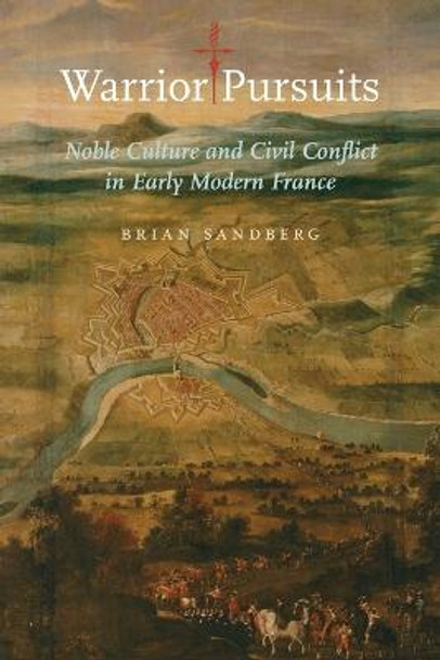 Warrior Pursuits: Noble Culture and Civil Conflict in Early Modern France by Brian Sandberg