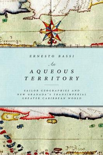 An Aqueous Territory: Sailor Geographies and New Granada's Transimperial Greater Caribbean World by Ernesto Bassi