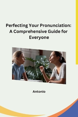 Perfecting Your Pronunciation: A Comprehensive Guide for Everyone by Antonio 9798869045942