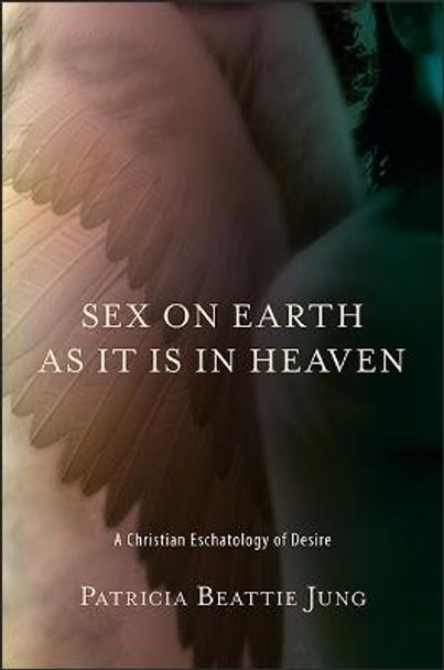 Sex on Earth as It Is in Heaven: A Christian Eschatology of Desire by Patricia Beattie Jung