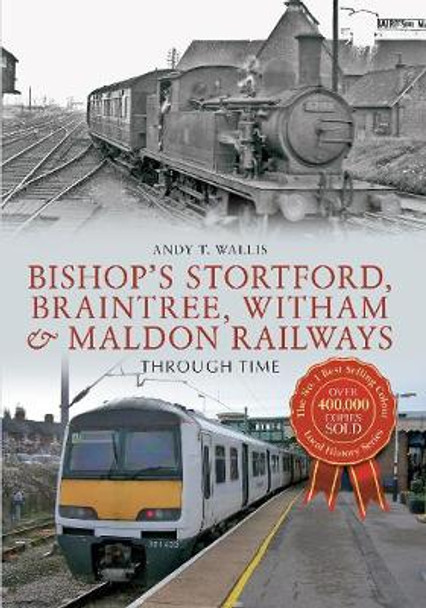 Bishop's Stortford, Braintree, Witham & Maldon Railways Through Time by Andy T. Wallis