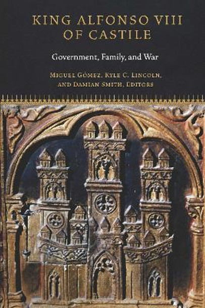 King Alfonso VIII of Castile: Government, Family, and War by Miguel Gomez