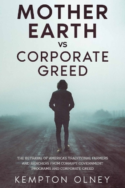 Mother Earth vs Corporate Greed: The Betrayal of America's Traditional Farmers and Ranchers from Corrupt Government Programs and Corporate Greed by Kempton Olney 9781456648794