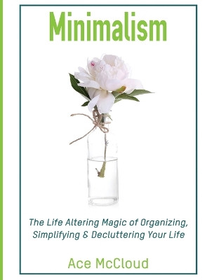 Minimalism: The Life Altering Magic of Organizing, Simplifying & Decluttering Your Life by Ace McCloud 9781640483033