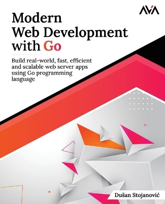 Modern Web Development with Go: Build Real-World, Fast, Efficient and Scalable Web Server Apps Using Go Programming Language by Du An Stojanovi? 9789395968362