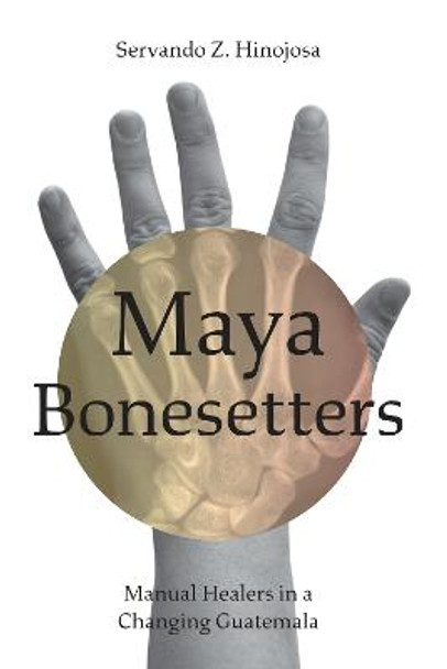 Maya Bonesetters: Manual Healers in a Changing Guatemala by Servando Z. Hinojosa