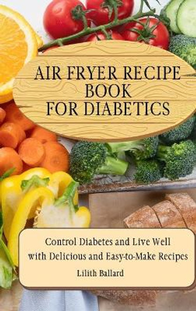 Air Fryer Recipes For Diabetics: Control Diabetes and Live Well With Delicious Easy-to-Make Recipes by Lilith Ballard 9781801908450