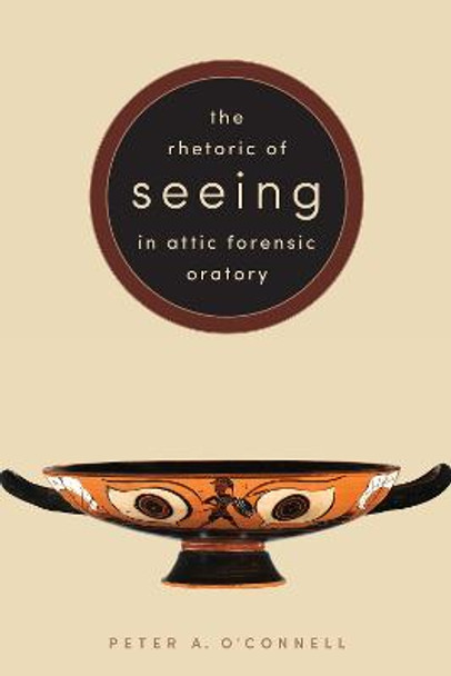 The Rhetoric of Seeing in Attic Forensic Oratory by Peter A. O'Connell